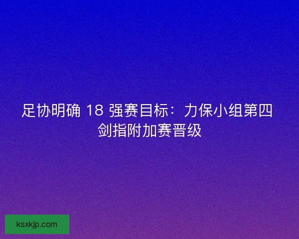 足协明确 18 强赛目标：力保小组第四 剑指附加赛晋级