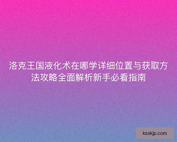 洛克王国液化术在哪学详细位置与获取方法攻略全面解析新手必看指南