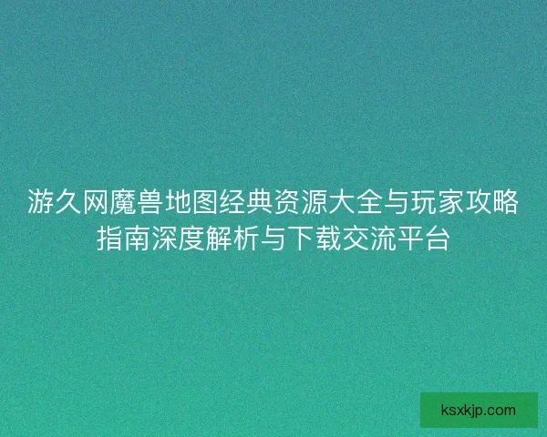 游久网魔兽地图经典资源大全与玩家攻略指南深度解析与下载交流平台