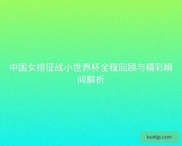 中国女排征战小世界杯全程回顾与精彩瞬间解析