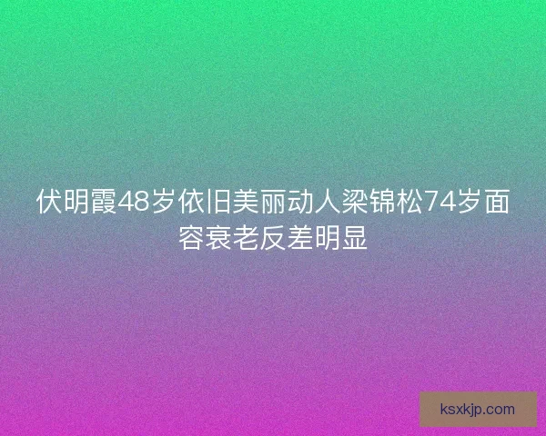 伏明霞48岁依旧美丽动人梁锦松74岁面容衰老反差明显