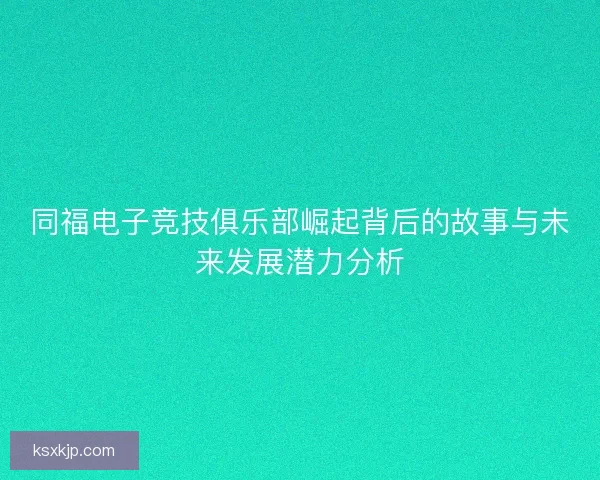 同福电子竞技俱乐部崛起背后的故事与未来发展潜力分析