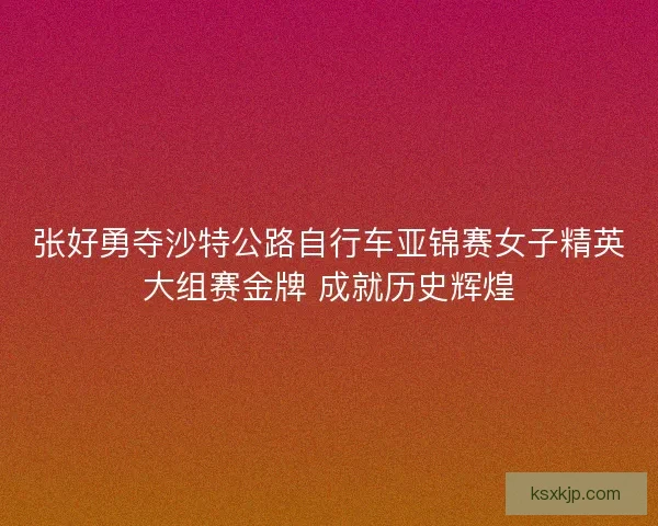 张好勇夺沙特公路自行车亚锦赛女子精英大组赛金牌 成就历史辉煌