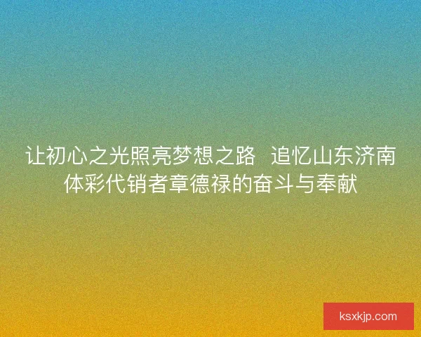 让初心之光照亮梦想之路  追忆山东济南体彩代销者章德禄的奋斗与奉献