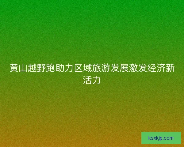 黄山越野跑助力区域旅游发展激发经济新活力