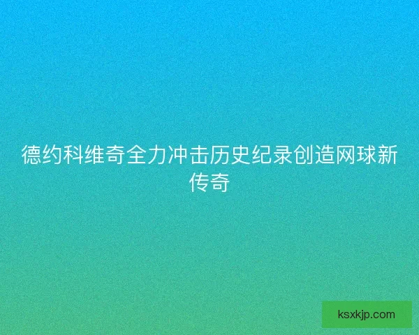 德约科维奇全力冲击历史纪录创造网球新传奇